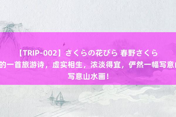 【TRIP-002】さくらの花びら 春野さくら 查慎行的一首旅游诗，虚实相生，浓淡得宜，俨然一幅写意山水画！