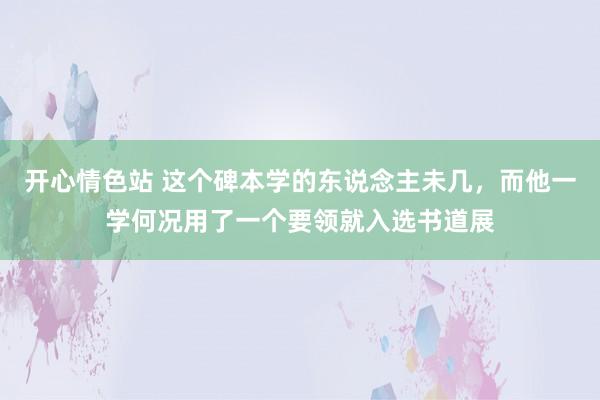 开心情色站 这个碑本学的东说念主未几，而他一学何况用了一个要领就入选书道展