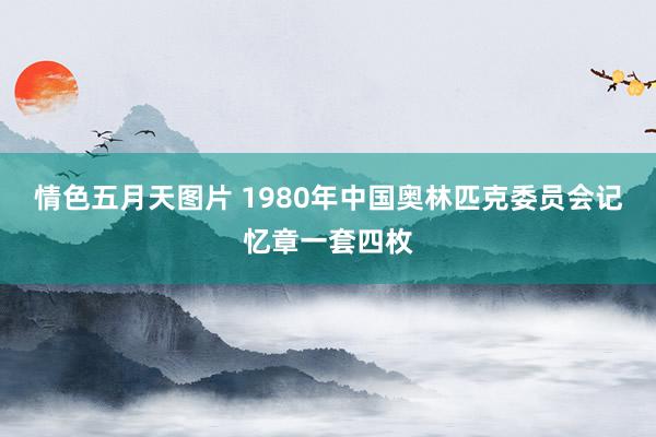 情色五月天图片 1980年中国奥林匹克委员会记忆章一套四枚