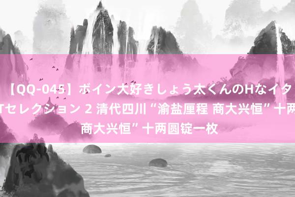 【QQ-045】ボイン大好きしょう太くんのHなイタズラ BESTセレクション 2 清代四川“渝盐厘程 商大兴恒”十两圆锭一枚