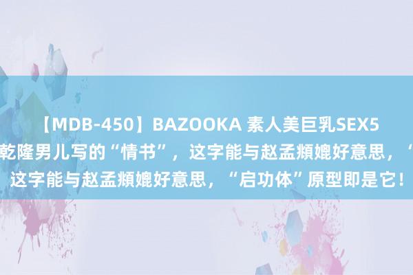 【MDB-450】BAZOOKA 素人美巨乳SEX50連発 8時間Special 乾隆男儿写的“情书”，这字能与赵孟頫媲好意思，“启功体”原型即是它！