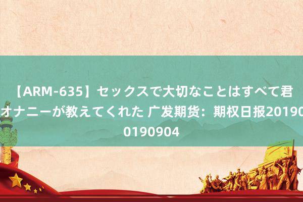 【ARM-635】セックスで大切なことはすべて君とのオナニーが教えてくれた 广发期货：期权日报20190904