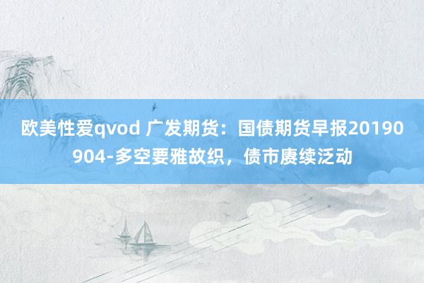 欧美性爱qvod 广发期货：国债期货早报20190904-多空要雅故织，债市赓续泛动