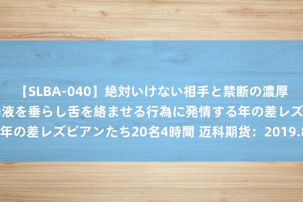 【SLBA-040】絶対いけない相手と禁断の濃厚ベロキス 戸惑いつつも唾液を垂らし舌を絡ませる行為に発情する年の差レズビアンたち20名4時間 迈科期货：2019.8.27早评精要