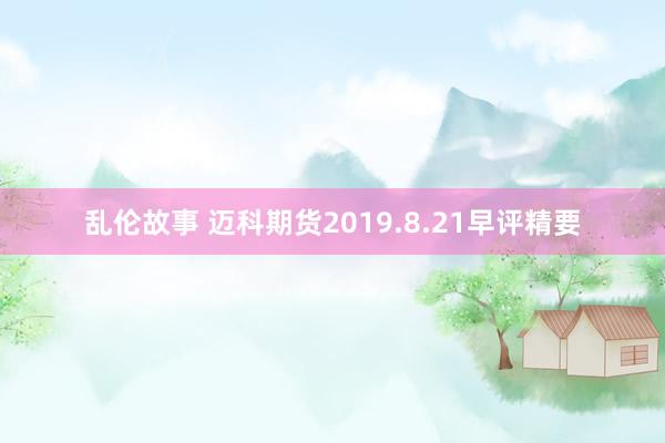 乱伦故事 迈科期货2019.8.21早评精要