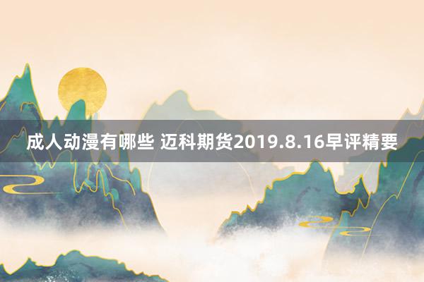 成人动漫有哪些 迈科期货2019.8.16早评精要