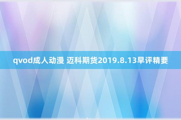 qvod成人动漫 迈科期货2019.8.13早评精要