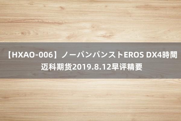 【HXAO-006】ノーパンパンストEROS DX4時間 迈科期货2019.8.12早评精要