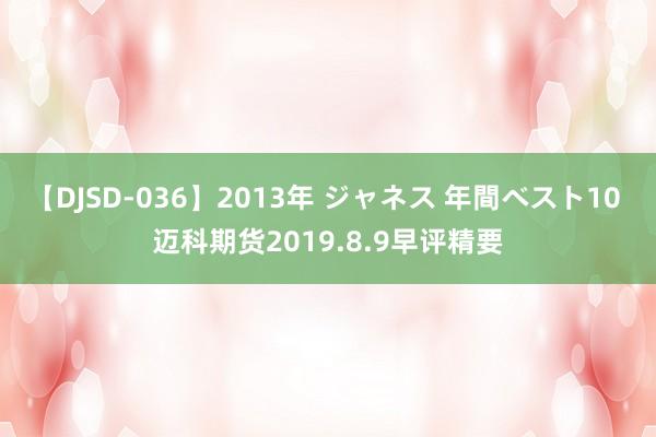 【DJSD-036】2013年 ジャネス 年間ベスト10 迈科期货2019.8.9早评精要