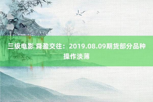 三级电影 舜盈交往：2019.08.09期货部分品种操作淡薄