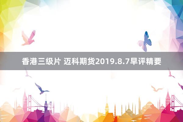 香港三级片 迈科期货2019.8.7早评精要