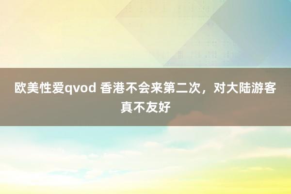 欧美性爱qvod 香港不会来第二次，对大陆游客真不友好