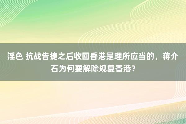 淫色 抗战告捷之后收回香港是理所应当的，蒋介石为何要解除规复香港？