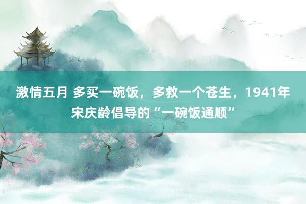 激情五月 多买一碗饭，多救一个苍生，1941年宋庆龄倡导的“一碗饭通顺”