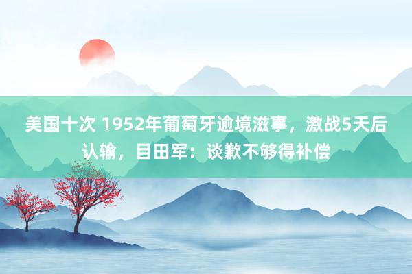 美国十次 1952年葡萄牙逾境滋事，激战5天后认输，目田军：谈歉不够得补偿