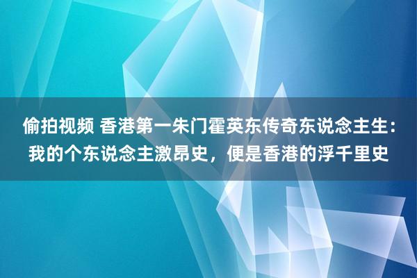 偷拍视频 香港第一朱门霍英东传奇东说念主生：我的个东说念主激昂史，便是香港的浮千里史