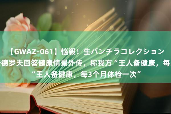 【GWAZ-061】悩殺！生パンチラコレクション 4時間 俄媒：卡德罗夫回答健康情景外传，称我方“王人备健康，每3个月体检一次”