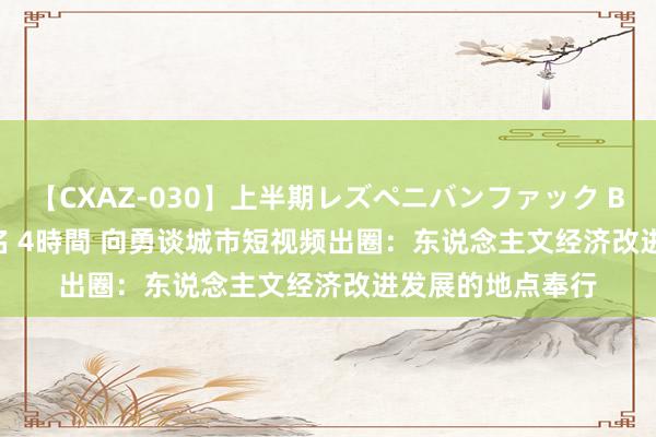 【CXAZ-030】上半期レズペニバンファック BEST10 10組20名 4時間 向勇谈城市短视频出圈：东说念主文经济改进发展的地点奉行