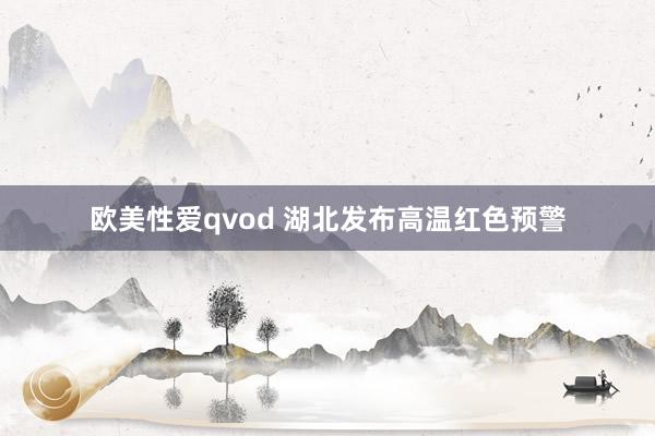 欧美性爱qvod 湖北发布高温红色预警