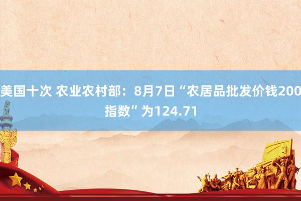 美国十次 农业农村部：8月7日“农居品批发价钱200指数”为124.71