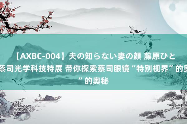 【AXBC-004】夫の知らない妻の顔 藤原ひとみ 蔡司光学科技特展 带你探索蔡司眼镜“特别视界”的奥秘