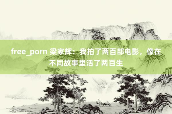 free_porn 梁家辉：我拍了两百部电影，像在不同故事里活了两百生