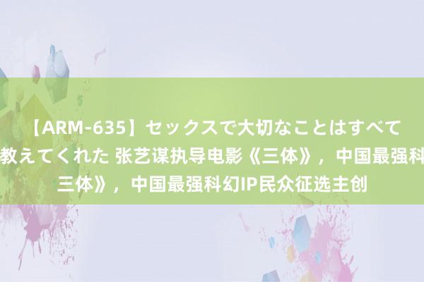 【ARM-635】セックスで大切なことはすべて君とのオナニーが教えてくれた 张艺谋执导电影《三体》，中国最强科幻IP民众征选主创