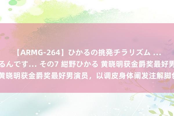 【ARMG-264】ひかるの挑発チラリズム …従妹が小悪魔すぎて困るんです… その7 紺野ひかる 黄晓明获金爵奖最好男演员，以调皮身体阐发注解脚色魔力