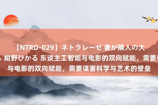 【NTRD-029】ネトラレーゼ 妻が隣人の大学生に寝盗られた話し 紺野ひかる 东谈主工智能与电影的双向赋能，需要谋害科学与艺术的壁垒