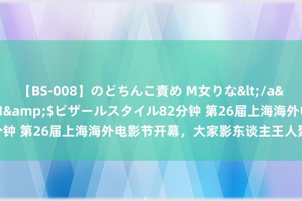 【BS-008】のどちんこ責め M女りな</a>2015-02-27RASH&$ビザールスタイル82分钟 第26届上海海外电影节开幕，大家影东谈主王人聚“电影之城”