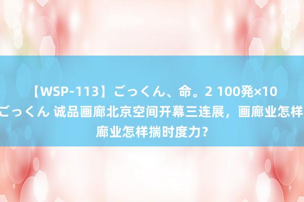 【WSP-113】ごっくん、命。2 100発×100人×一撃ごっくん 诚品画廊北京空间开幕三连展，画廊业怎样揣时度力？