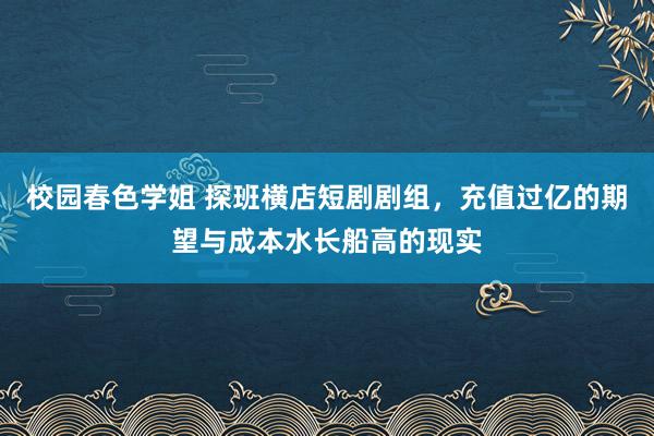 校园春色学姐 探班横店短剧剧组，充值过亿的期望与成本水长船高的现实