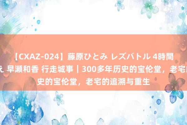 【CXAZ-024】藤原ひとみ レズバトル 4時間 feat.愛原さえ 早瀬和香 行走城事｜300多年历史的宝伦堂，老宅的追溯与重生