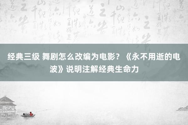 经典三级 舞剧怎么改编为电影？《永不用逝的电波》说明注解经典生命力