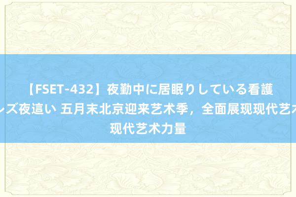 【FSET-432】夜勤中に居眠りしている看護師をレズ夜這い 五月末北京迎来艺术季，全面展现现代艺术力量