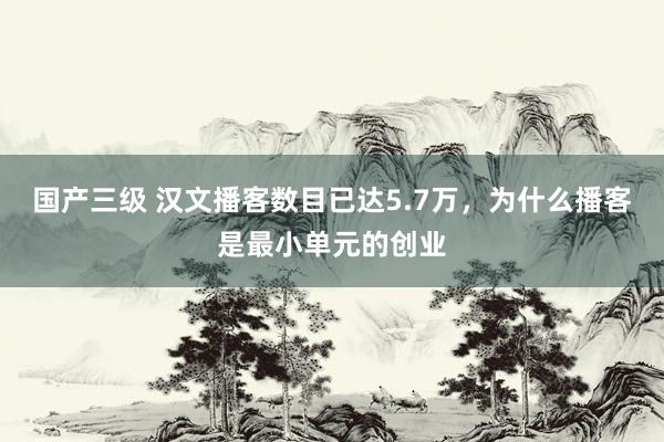 国产三级 汉文播客数目已达5.7万，为什么播客是最小单元的创业