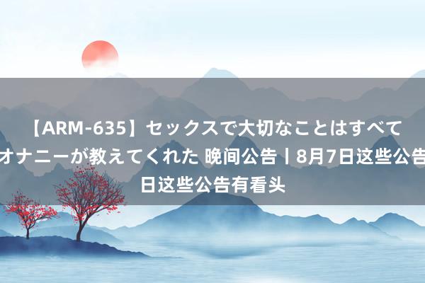 【ARM-635】セックスで大切なことはすべて君とのオナニーが教えてくれた 晚间公告丨8月7日这些公告有看头