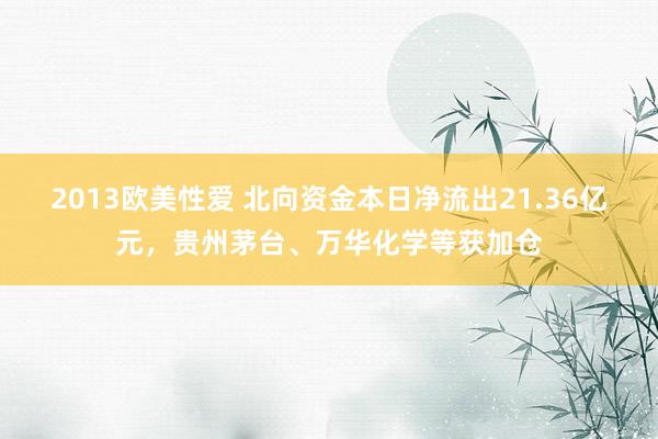 2013欧美性爱 北向资金本日净流出21.36亿元，贵州茅台、万华化学等获加仓