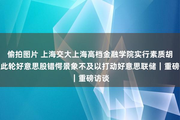 偷拍图片 上海交大上海高档金融学院实行素质胡捷：此轮好意思股错愕景象不及以打动好意思联储｜重磅访谈