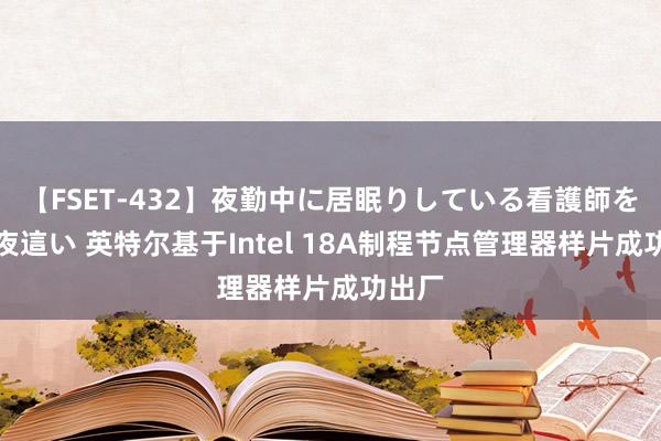 【FSET-432】夜勤中に居眠りしている看護師をレズ夜這い 英特尔基于Intel 18A制程节点管理器样片成功出厂