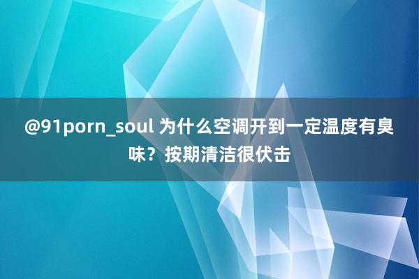 @91porn_soul 为什么空调开到一定温度有臭味？按期清洁很伏击