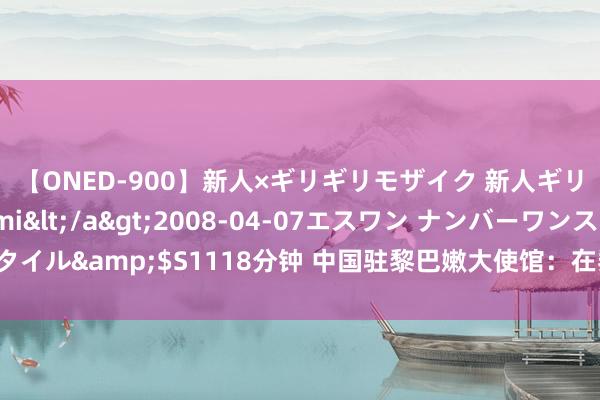 【ONED-900】新人×ギリギリモザイク 新人ギリギリモザイク Ami</a>2008-04-07エスワン ナンバーワンスタイル&$S1118分钟 中国驻黎巴嫩大使馆：在黎巴嫩中国公民尽快归国或离境