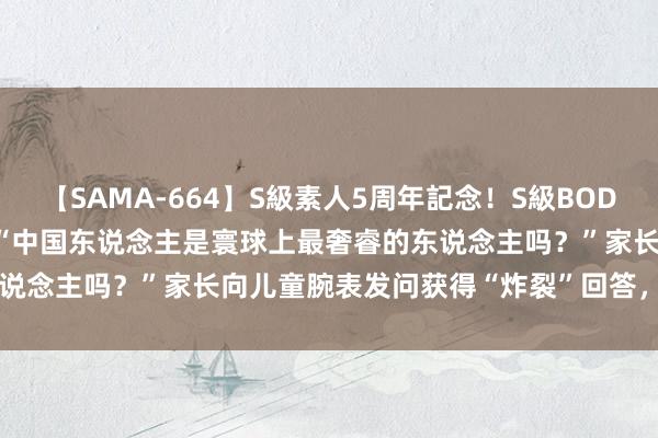 【SAMA-664】S級素人5周年記念！S級BODY中出しBEST30 8時間 “中国东说念主是寰球上最奢睿的东说念主吗？”家长向儿童腕表发问获得“炸裂”回答，360客服回复