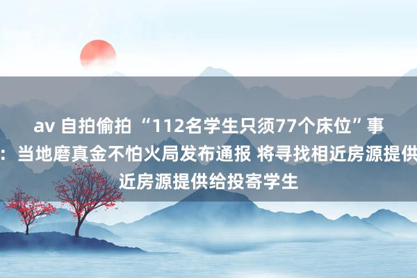 av 自拍偷拍 “112名学生只须77个床位”事件最新推崇：当地磨真金不怕火局发布通报 将寻找相近房源提供给投寄学生