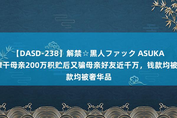 【DASD-238】解禁☆黒人ファック ASUKA 须眉榨干母亲200万积贮后又骗母亲好友近千万，钱款均被奢华品