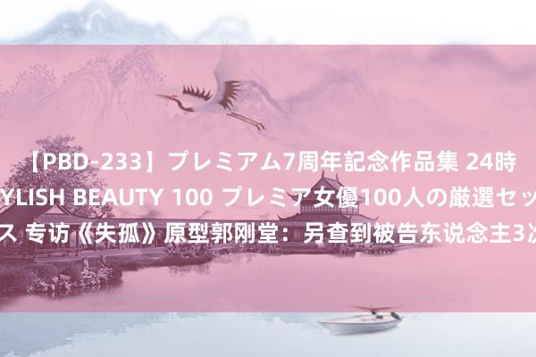 【PBD-233】プレミアム7周年記念作品集 24時間 PREMIUM STYLISH BEAUTY 100 プレミア女優100人の厳選セックス 专访《失孤》原型郭刚堂：另查到被告东说念主3次作案，但愿二审顶格处罚｜封面深镜