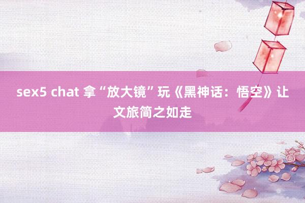 sex5 chat 拿“放大镜”玩《黑神话：悟空》让文旅简之如走