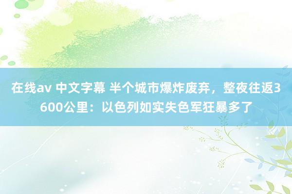 在线av 中文字幕 半个城市爆炸废弃，整夜往返3600公里：以色列如实失色军狂暴多了