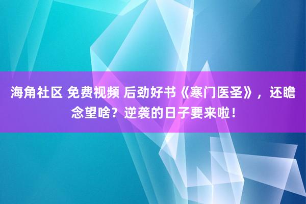 海角社区 免费视频 后劲好书《寒门医圣》，还瞻念望啥？逆袭的日子要来啦！