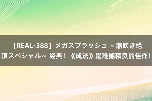 【REAL-388】メガスプラッシュ ～潮吹き絶頂スペシャル～ 经典！《成法》是难能精良的佳作！